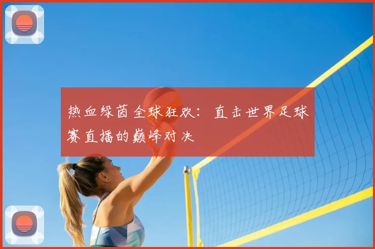 热血绿茵全球狂欢:直击世界足球赛直播的巅峰对决