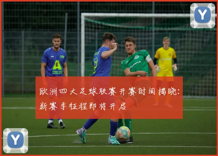 欧洲四大足球联赛开赛时间揭晓：新赛季征程即将开启
