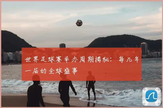 世界足球赛举办周期揭秘:每几年一届的全球盛事