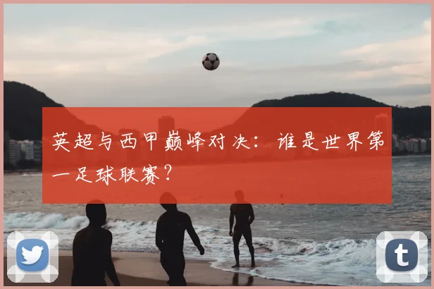 英超与西甲巅峰对决:谁是世界第一足球联赛?