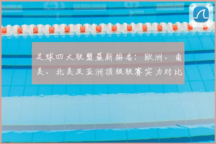 足球四大联盟最新排名:欧洲、南美、北美及亚洲顶级联赛实力对比