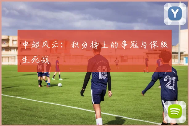 中超风云:积分榜上的争冠与保级生死战