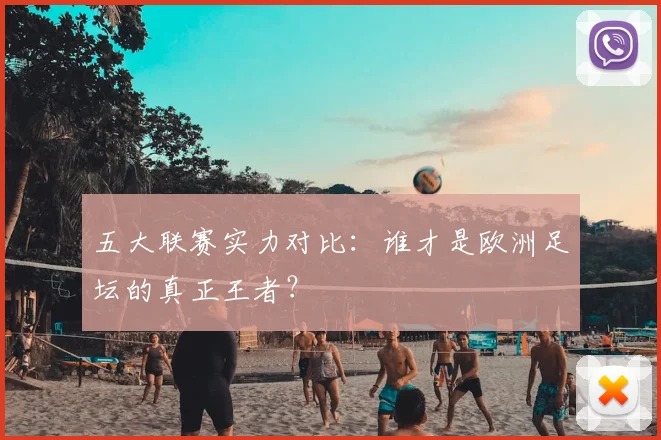 五大联赛实力对比:谁才是欧洲足坛的真正王者?