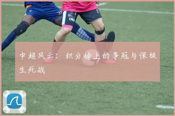 中超风云:积分榜上的争冠与保级生死战