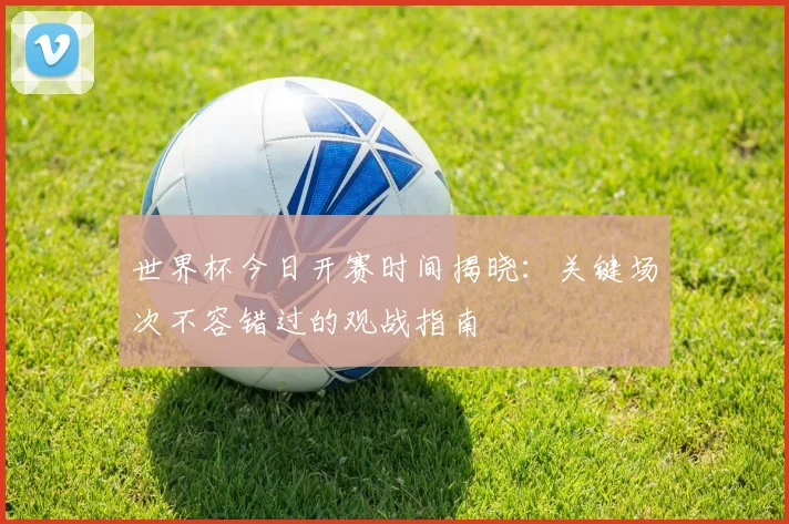 世界杯今日开赛时间揭晓：关键场次不容错过的观战指南