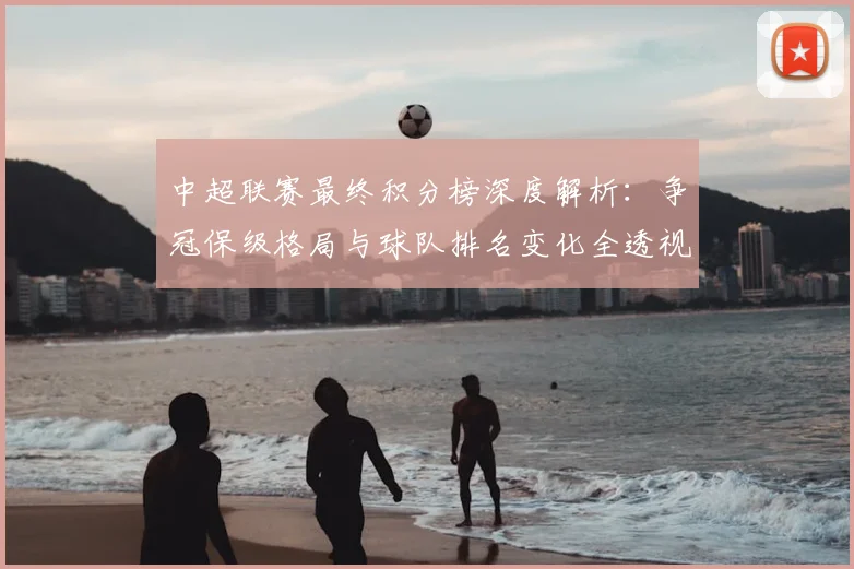 中超联赛最终积分榜深度解析:争冠保级格局与球队排名变化全透视