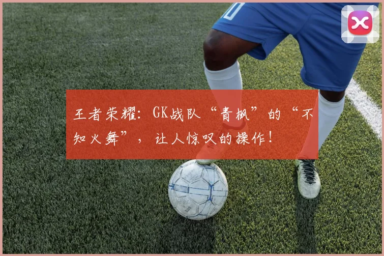 王者荣耀：GK战队“青枫”的“不知火舞”，让人惊叹的操作！