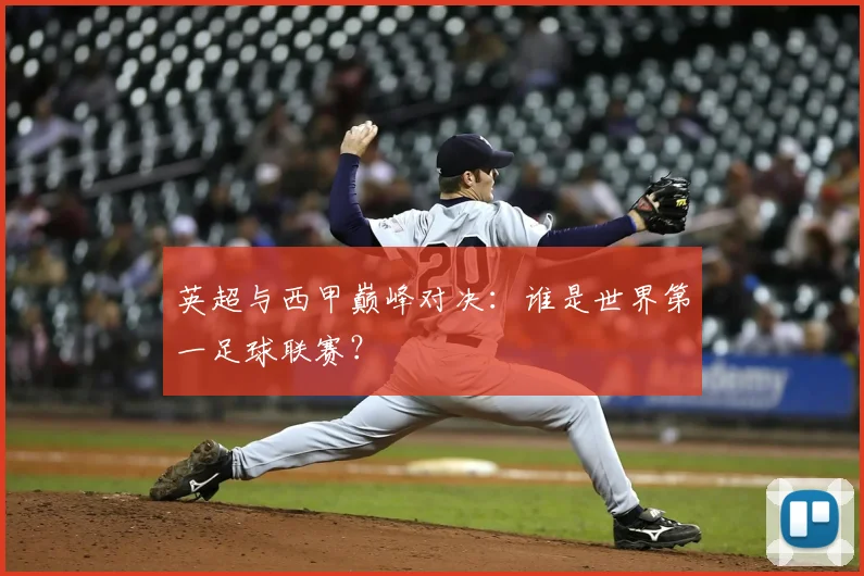 英超与西甲巅峰对决：谁是世界第一足球联赛？